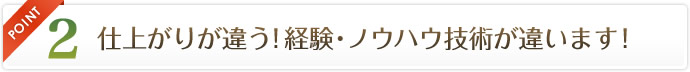 POINT2 仕上がりが違う！経験･ノウハウ技術が違います！