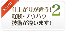 POINT2 仕上がりが違う！ 経験･ノウハウ 技術が違います！