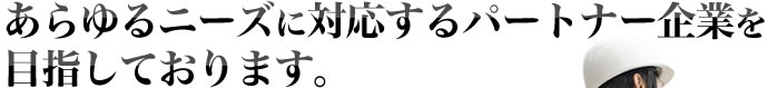 あらゆるニーズに対応するパートナー企業を目指しております。