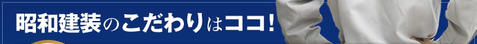 昭和建装のこだわりはココ！