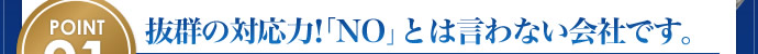 POINT01:抜群の対応力！「NO｣とは言わない会社です。
