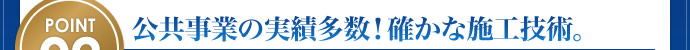 POINT02:公共事業の実績多数！確かな施工技術。